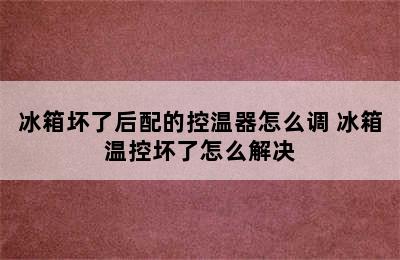 冰箱坏了后配的控温器怎么调 冰箱温控坏了怎么解决